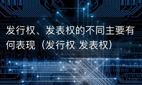 发行权、发表权的不同主要有何表现（发行权 发表权）