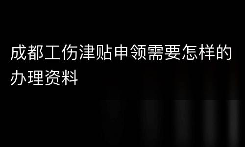 成都工伤津贴申领需要怎样的办理资料