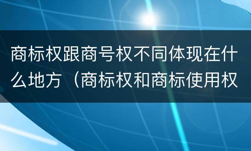 商标权跟商号权不同体现在什么地方（商标权和商标使用权的区别）