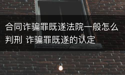 合同诈骗罪既遂法院一般怎么判刑 诈骗罪既遂的认定