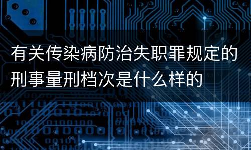 有关传染病防治失职罪规定的刑事量刑档次是什么样的