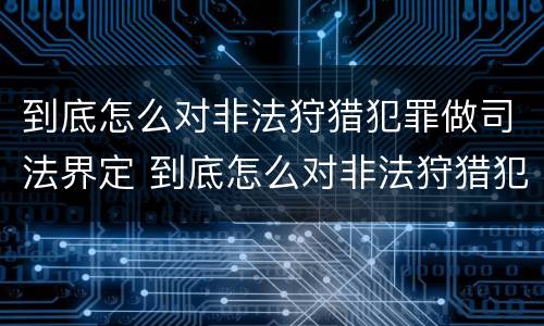 到底怎么对非法狩猎犯罪做司法界定 到底怎么对非法狩猎犯罪做司法界定呢