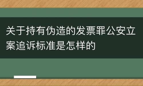 关于持有伪造的发票罪公安立案追诉标准是怎样的