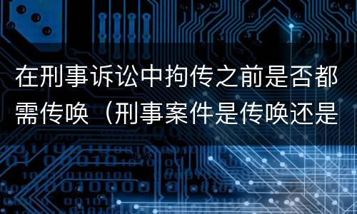 在刑事诉讼中拘传之前是否都需传唤（刑事案件是传唤还是拘传）