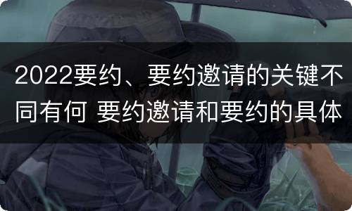 2022要约、要约邀请的关键不同有何 要约邀请和要约的具体内容