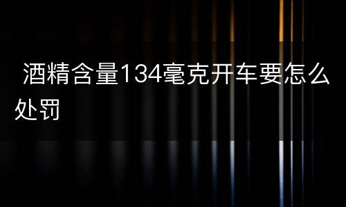  酒精含量134毫克开车要怎么处罚