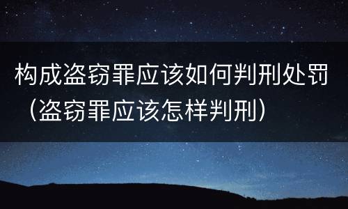 构成盗窃罪应该如何判刑处罚（盗窃罪应该怎样判刑）