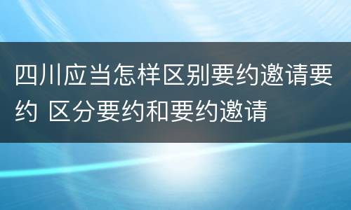 四川应当怎样区别要约邀请要约 区分要约和要约邀请