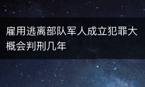 雇用逃离部队军人成立犯罪大概会判刑几年