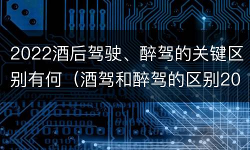 2022酒后驾驶、醉驾的关键区别有何（酒驾和醉驾的区别2019）