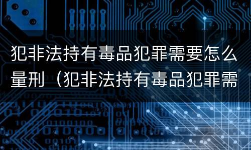 犯非法持有毒品犯罪需要怎么量刑（犯非法持有毒品犯罪需要怎么量刑呢）