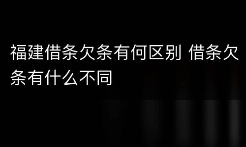 福建借条欠条有何区别 借条欠条有什么不同