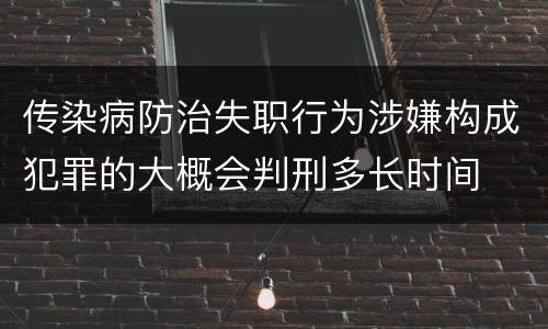 传染病防治失职行为涉嫌构成犯罪的大概会判刑多长时间