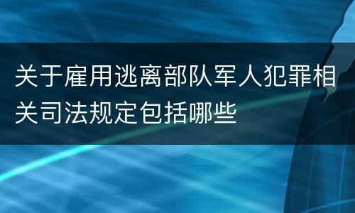 关于雇用逃离部队军人犯罪相关司法规定包括哪些