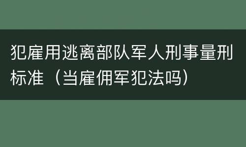 犯雇用逃离部队军人刑事量刑标准（当雇佣军犯法吗）