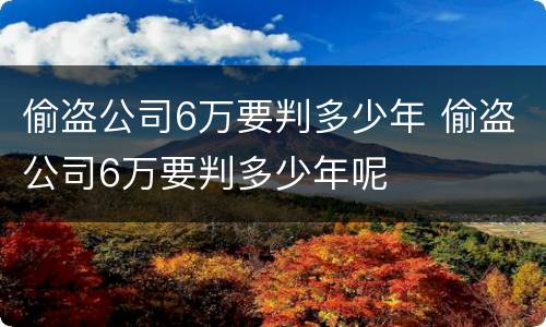 偷盗公司6万要判多少年 偷盗公司6万要判多少年呢