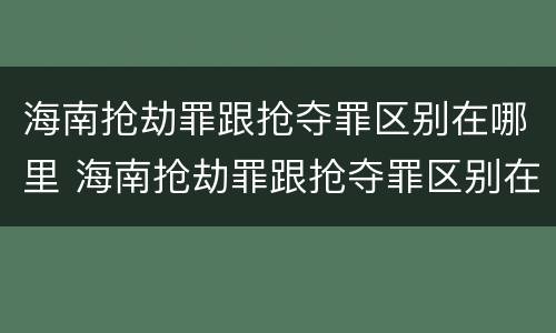 海南抢劫罪跟抢夺罪区别在哪里 海南抢劫罪跟抢夺罪区别在哪里呢