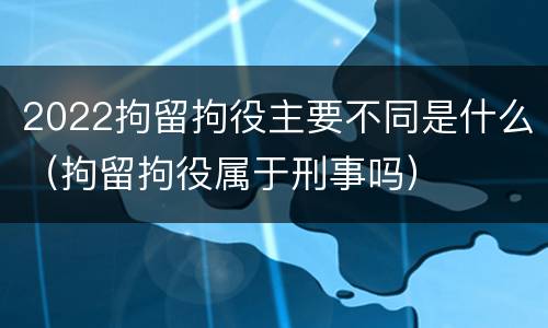 2022拘留拘役主要不同是什么（拘留拘役属于刑事吗）