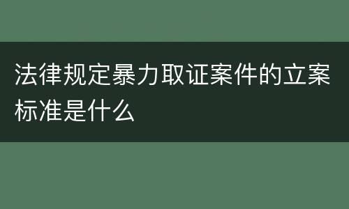 法律规定暴力取证案件的立案标准是什么