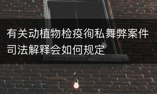 有关动植物检疫徇私舞弊案件司法解释会如何规定