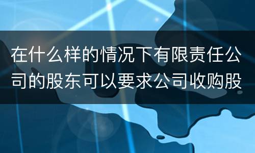 在什么样的情况下有限责任公司的股东可以要求公司收购股权