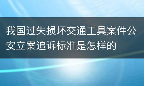 我国过失损坏交通工具案件公安立案追诉标准是怎样的