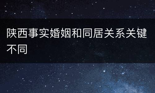 陕西事实婚姻和同居关系关键不同