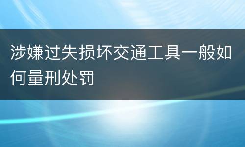 涉嫌过失损坏交通工具一般如何量刑处罚