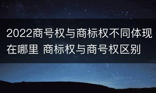 2022商号权与商标权不同体现在哪里 商标权与商号权区别