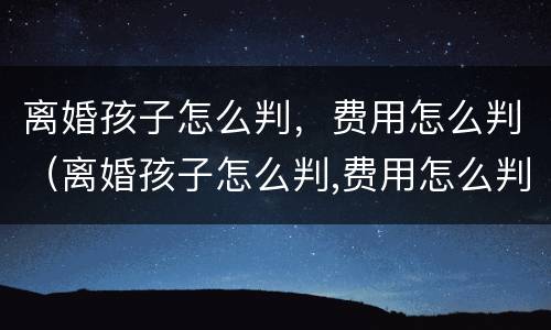 离婚孩子怎么判，费用怎么判（离婚孩子怎么判,费用怎么判的）