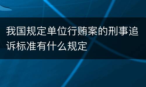 我国规定单位行贿案的刑事追诉标准有什么规定