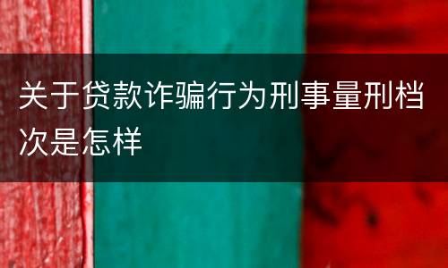 关于贷款诈骗行为刑事量刑档次是怎样