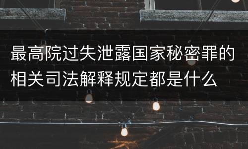 最高院过失泄露国家秘密罪的相关司法解释规定都是什么