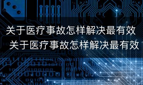 关于医疗事故怎样解决最有效 关于医疗事故怎样解决最有效的措施