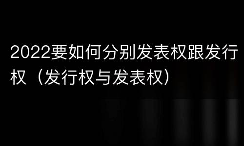 2022要如何分别发表权跟发行权（发行权与发表权）