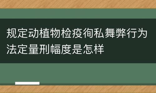 规定动植物检疫徇私舞弊行为法定量刑幅度是怎样