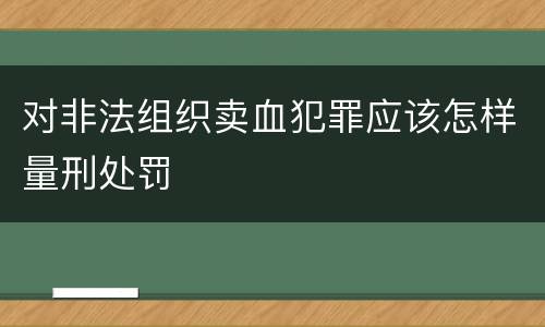 对非法组织卖血犯罪应该怎样量刑处罚