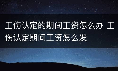 工伤认定的期间工资怎么办 工伤认定期间工资怎么发