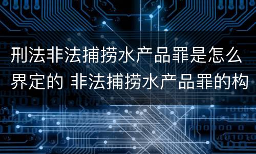 刑法非法捕捞水产品罪是怎么界定的 非法捕捞水产品罪的构成要件