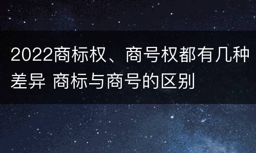 2022商标权、商号权都有几种差异 商标与商号的区别