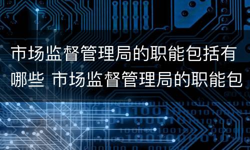 市场监督管理局的职能包括有哪些 市场监督管理局的职能包括有哪些部门