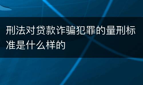 刑法对贷款诈骗犯罪的量刑标准是什么样的