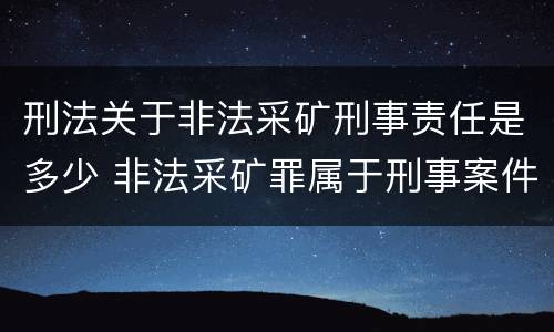 刑法关于非法采矿刑事责任是多少 非法采矿罪属于刑事案件吗