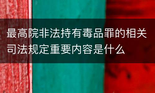 最高院非法持有毒品罪的相关司法规定重要内容是什么