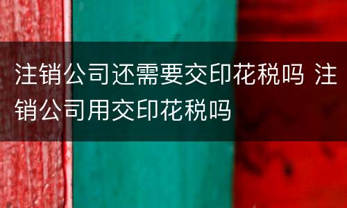 注销公司还需要交印花税吗 注销公司用交印花税吗