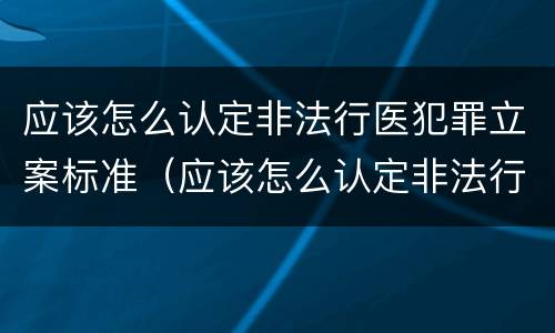 应该怎么认定非法行医犯罪立案标准（应该怎么认定非法行医犯罪立案标准呢）