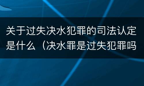 关于过失决水犯罪的司法认定是什么（决水罪是过失犯罪吗）