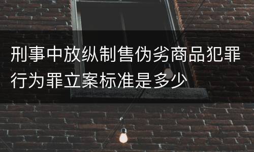 刑事中放纵制售伪劣商品犯罪行为罪立案标准是多少