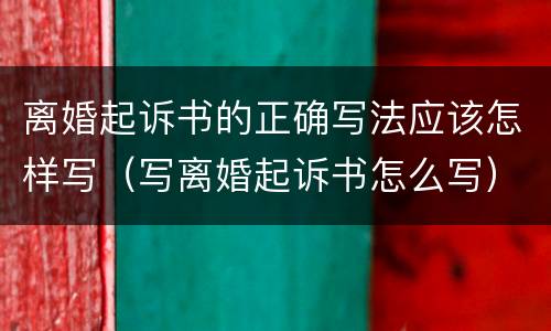 离婚起诉书的正确写法应该怎样写（写离婚起诉书怎么写）