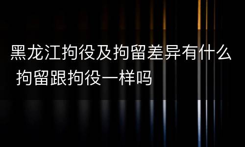 黑龙江拘役及拘留差异有什么 拘留跟拘役一样吗